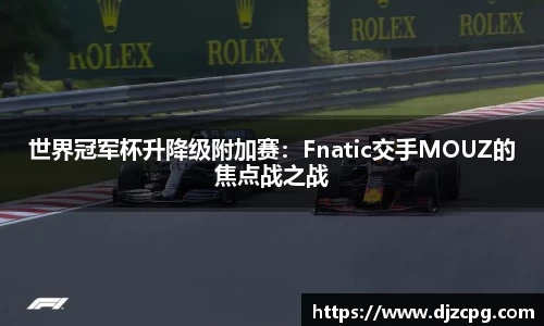 世界冠军杯升降级附加赛：Fnatic交手MOUZ的焦点战之战