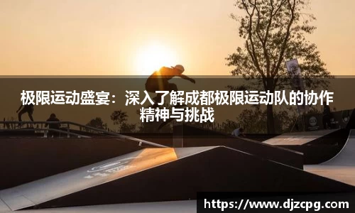 极限运动盛宴：深入了解成都极限运动队的协作精神与挑战