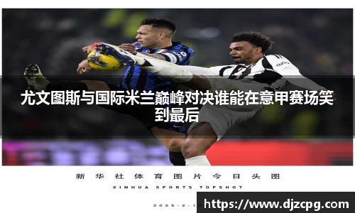 尤文图斯与国际米兰巅峰对决谁能在意甲赛场笑到最后